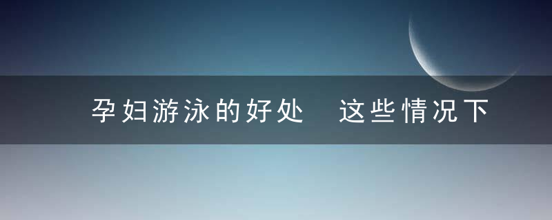 孕妇游泳的好处 这些情况下的准妈妈不能游泳